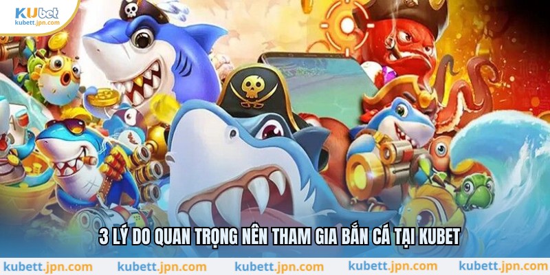 3 lý do quan trọng nên tham gia bắn cá tại KUBET