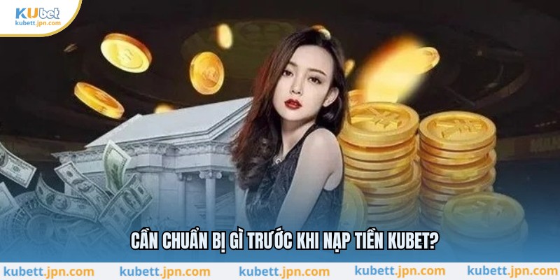 Cần chuẩn bị gì trước khi nạp tiền KUBET?