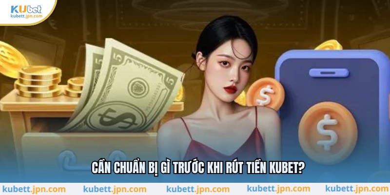 Cần chuẩn bị gì trước khi rút tiền KUBET?