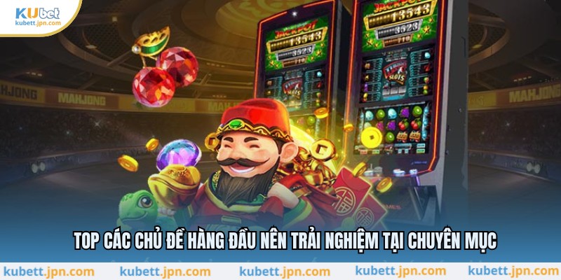 Top các chủ đề hàng đầu nên trải nghiệm tại chuyên mục