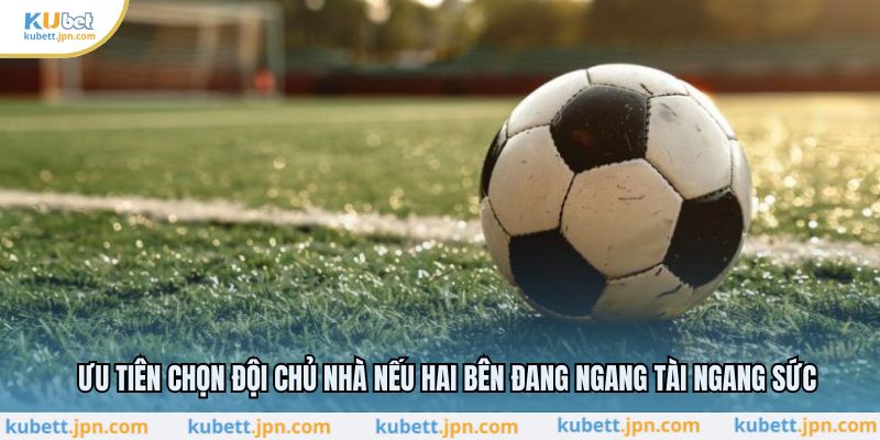 Ưu tiên chọn đội chủ nhà nếu hai bên đang ngang tài ngang sức