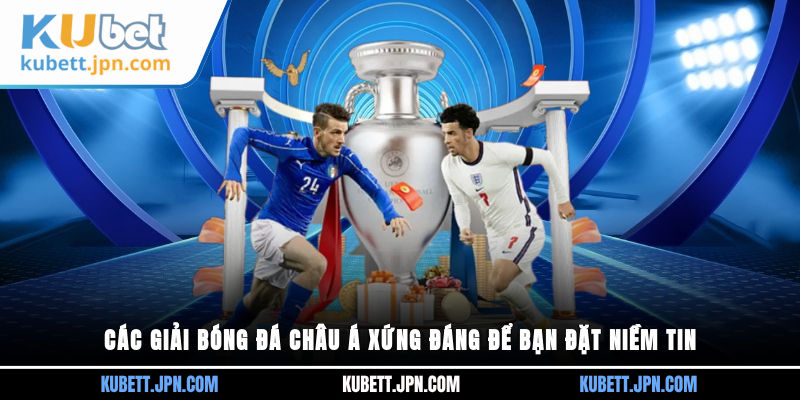 Các giải bóng đá Châu Á xứng đáng để bạn đặt niềm tin