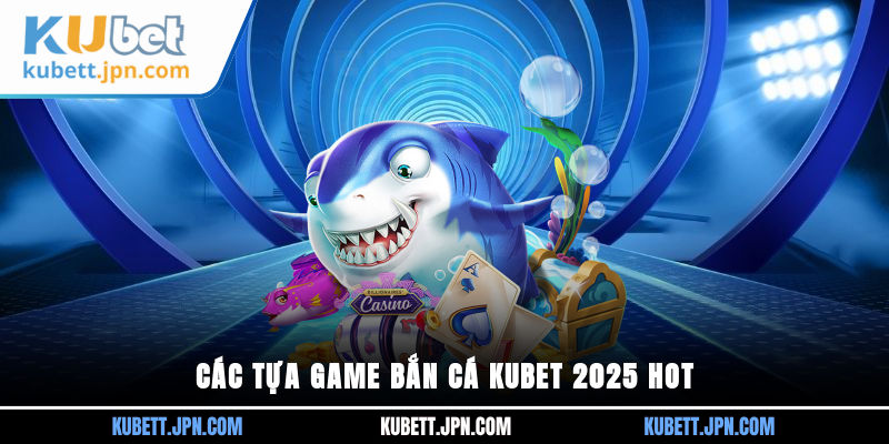 Các tựa game Bắn Cá Kubet 2025 hot
