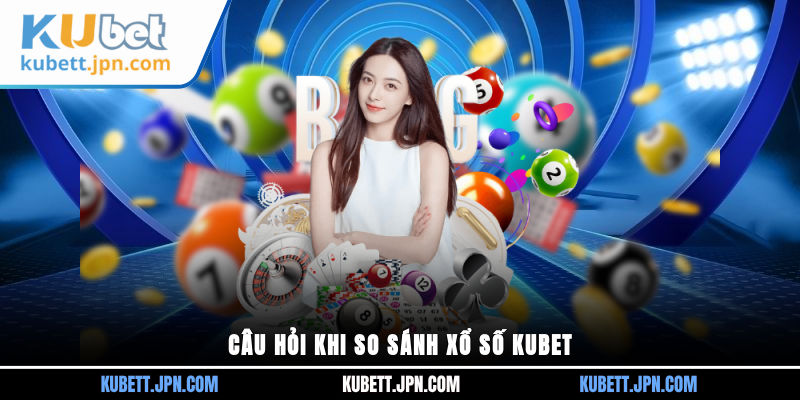 Câu hỏi khi so sánh xổ số KUBET