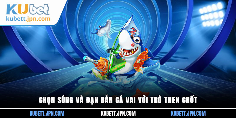 Chọn súng và đạn Bắn Cá vai với trò then chốt