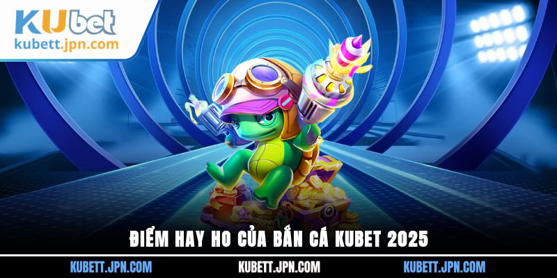 Điểm hay ho của Bắn Cá Kubet 2025