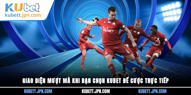 Giao diện mượt mà khi bạn chọn Kubet để cược trực tiếp