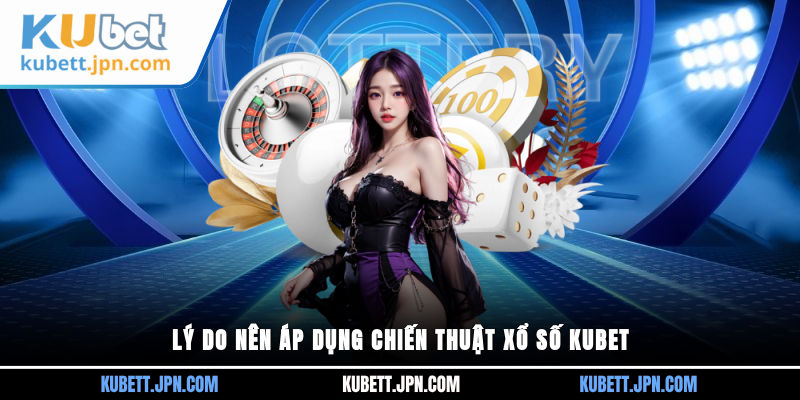 Lý do nên áp dụng chiến thuật Xổ Số Kubet