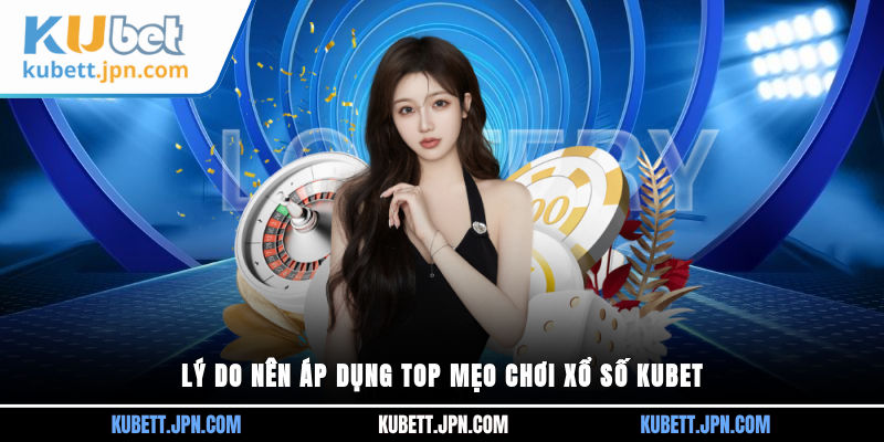 Lý do nên áp dụng top mẹo chơi Xổ Số Kubet