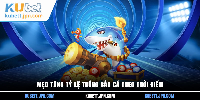 Mẹo tăng tỷ lệ trúng bắn cá theo thời điểm