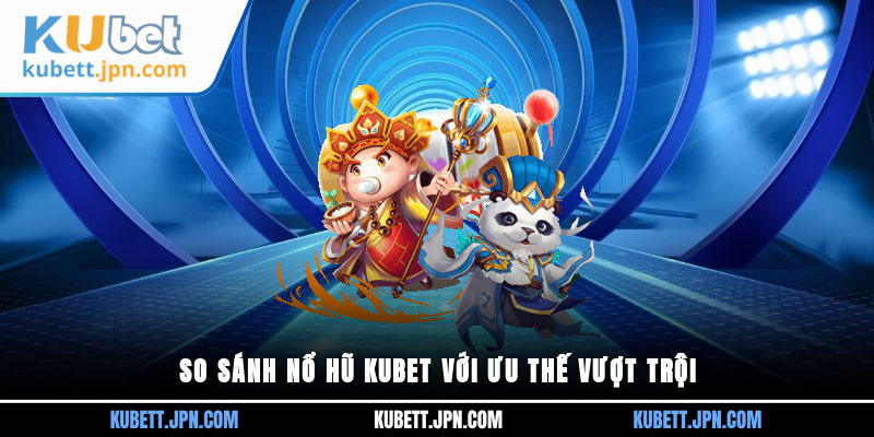 So sánh Nổ Hũ Kubet với ưu thế vượt trội&nbsp;