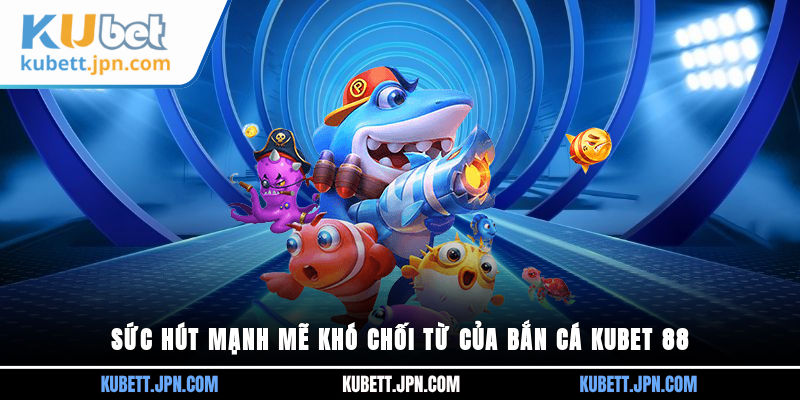 Sức hút mạnh mẽ khó chối từ của Bắn Cá Kubet 88