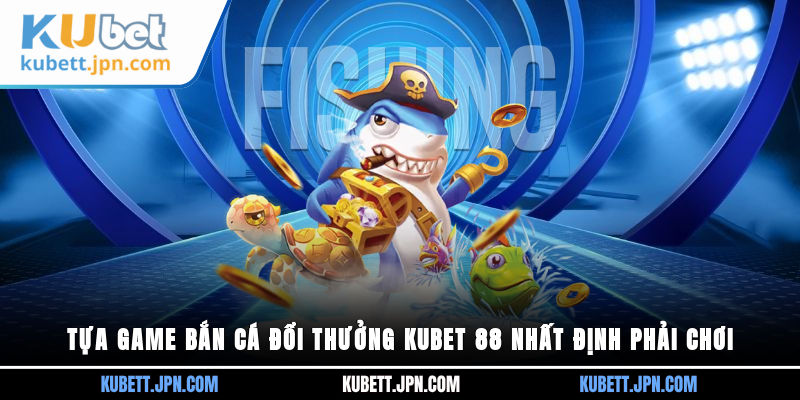 Tựa game Bắn Cá Đổi Thưởng Kubet 88 nhất định phải chơi