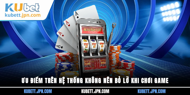 Ưu điểm trên hệ thống không nên bỏ lỡ khi chơi game
