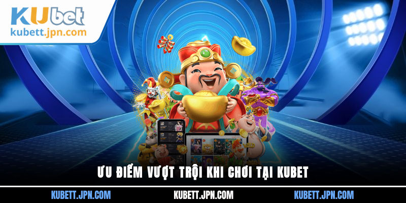 &nbsp;Ưu điểm vượt trội khi chơi tại Kubet